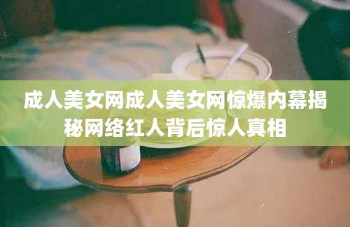 成人美女网成人美女网惊爆内幕揭秘网络红人背后惊人真相
