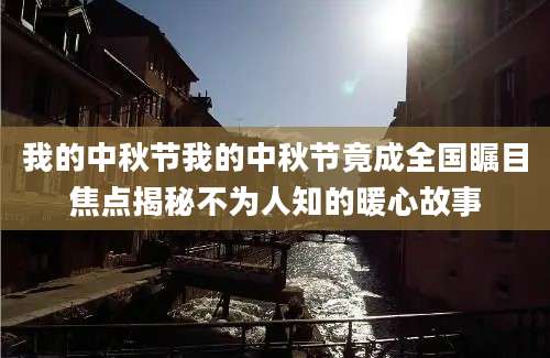 我的中秋节我的中秋节竟成全国瞩目焦点揭秘不为人知的暖心故事