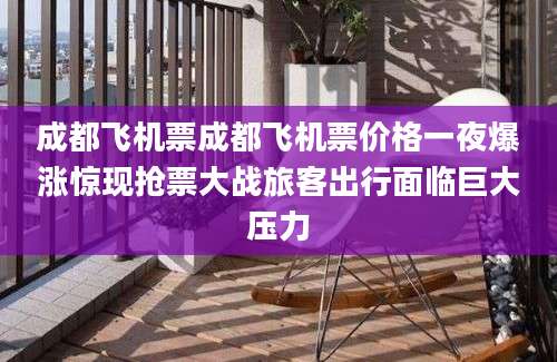 成都飞机票成都飞机票价格一夜爆涨惊现抢票大战旅客出行面临巨大压力
