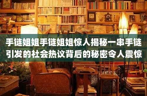 手链姐姐手链姐姐惊人揭秘一串手链引发的社会热议背后的秘密令人震惊