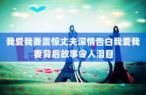 我爱我妻震惊丈夫深情告白我爱我妻背后故事令人泪目