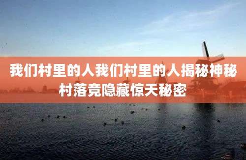 我们村里的人我们村里的人揭秘神秘村落竟隐藏惊天秘密