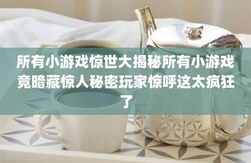 所有小游戏惊世大揭秘所有小游戏竟暗藏惊人秘密玩家惊呼这太疯狂了