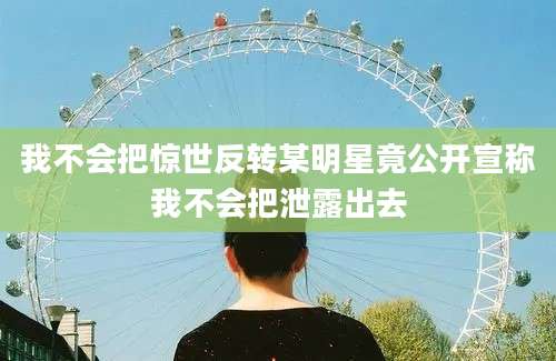 我不会把惊世反转某明星竟公开宣称我不会把泄露出去