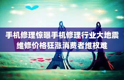 手机修理惊曝手机修理行业大地震维修价格狂涨消费者维权难