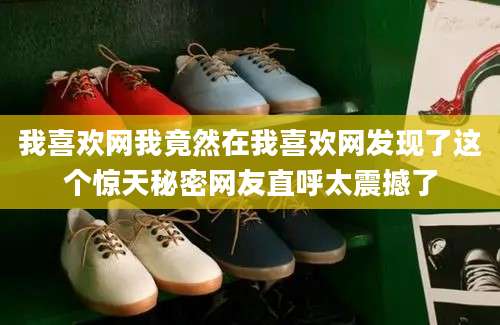 我喜欢网我竟然在我喜欢网发现了这个惊天秘密网友直呼太震撼了