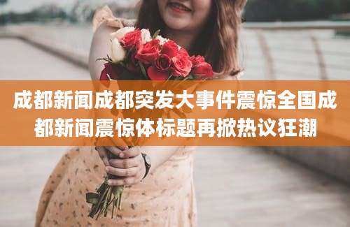 成都新闻成都突发大事件震惊全国成都新闻震惊体标题再掀热议狂潮