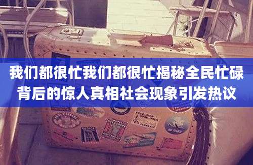 我们都很忙我们都很忙揭秘全民忙碌背后的惊人真相社会现象引发热议