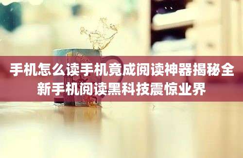 手机怎么读手机竟成阅读神器揭秘全新手机阅读黑科技震惊业界