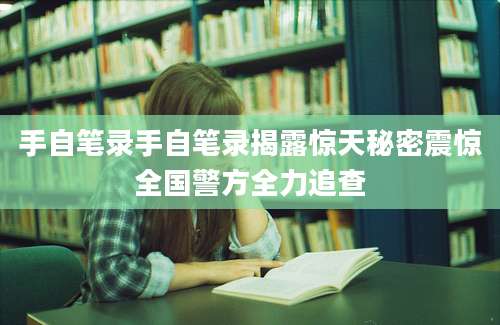 手自笔录手自笔录揭露惊天秘密震惊全国警方全力追查