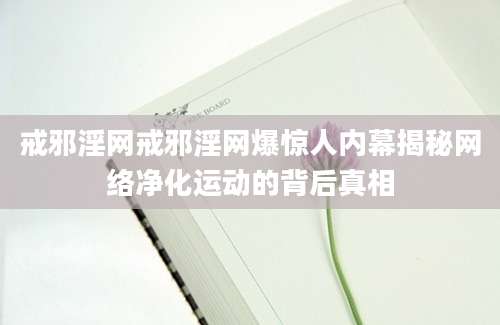 戒邪淫网戒邪淫网爆惊人内幕揭秘网络净化运动的背后真相