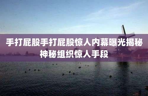 手打屁股手打屁股惊人内幕曝光揭秘神秘组织惊人手段