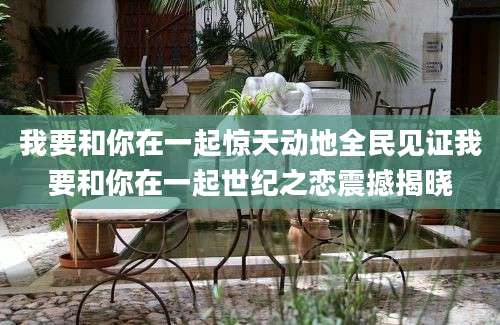 我要和你在一起惊天动地全民见证我要和你在一起世纪之恋震撼揭晓