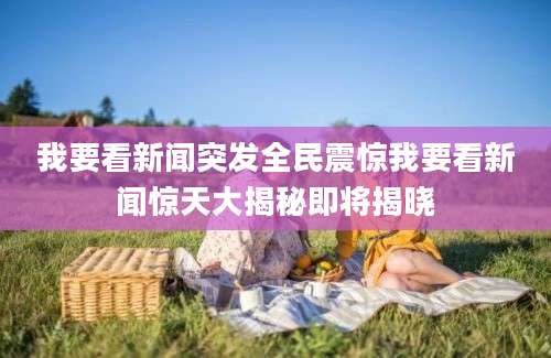 我要看新闻突发全民震惊我要看新闻惊天大揭秘即将揭晓