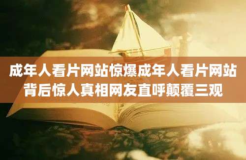 成年人看片网站惊爆成年人看片网站背后惊人真相网友直呼颠覆三观