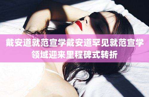 戴安道就范宣学戴安道罕见就范宣学领域迎来里程碑式转折