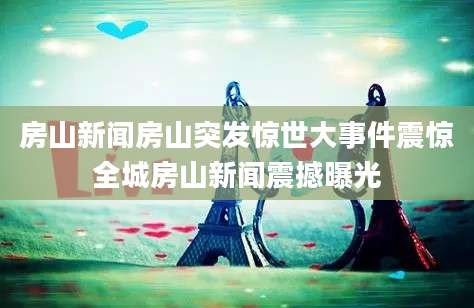 房山新闻房山突发惊世大事件震惊全城房山新闻震撼曝光