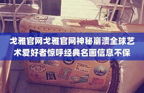 戈雅官网戈雅官网神秘崩溃全球艺术爱好者惊呼经典名画信息不保