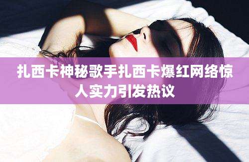 扎西卡神秘歌手扎西卡爆红网络惊人实力引发热议
