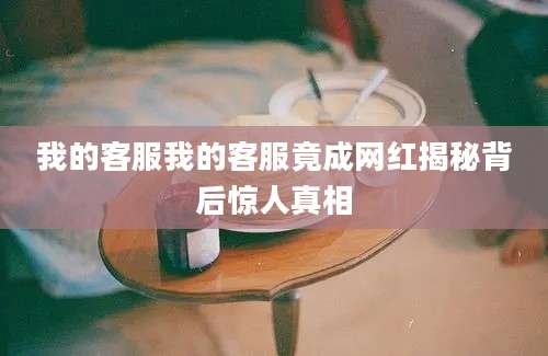 我的客服我的客服竟成网红揭秘背后惊人真相