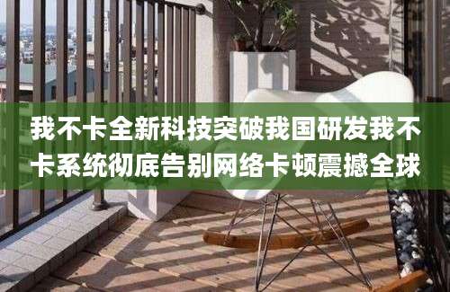 我不卡全新科技突破我国研发我不卡系统彻底告别网络卡顿震撼全球