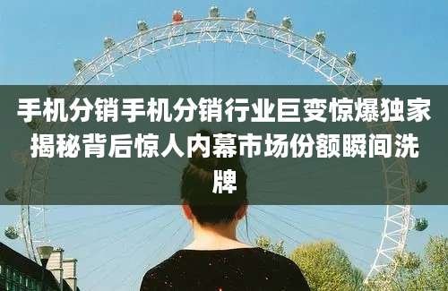手机分销手机分销行业巨变惊爆独家揭秘背后惊人内幕市场份额瞬间洗牌
