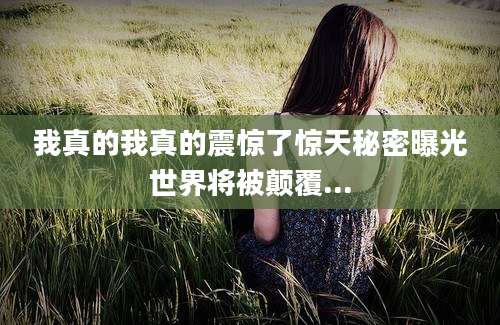 我真的我真的震惊了惊天秘密曝光世界将被颠覆...