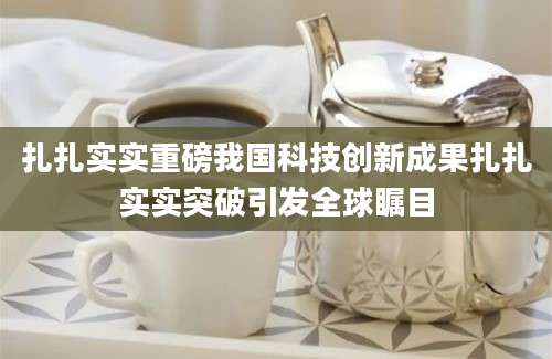 扎扎实实重磅我国科技创新成果扎扎实实突破引发全球瞩目
