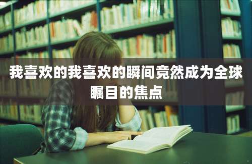我喜欢的我喜欢的瞬间竟然成为全球瞩目的焦点