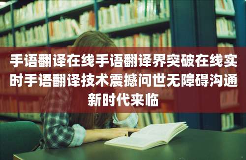 手语翻译在线手语翻译界突破在线实时手语翻译技术震撼问世无障碍沟通新时代来临