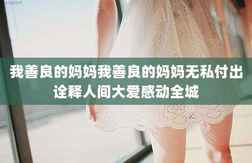 我善良的妈妈我善良的妈妈无私付出诠释人间大爱感动全城