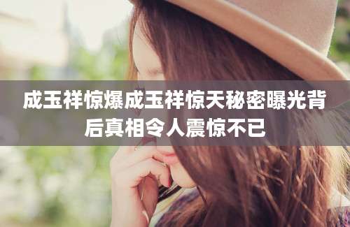 成玉祥惊爆成玉祥惊天秘密曝光背后真相令人震惊不已