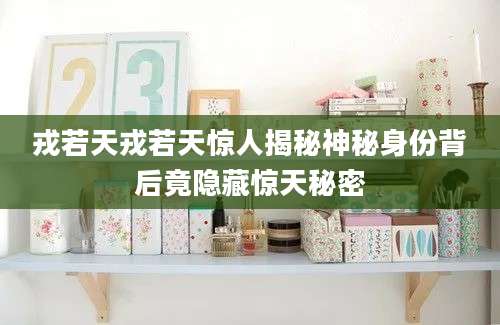 戎若天戎若天惊人揭秘神秘身份背后竟隐藏惊天秘密