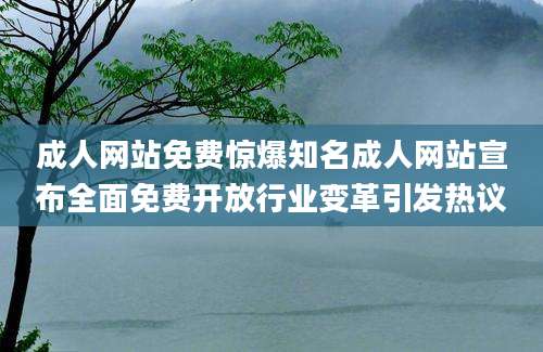 成人网站免费惊爆知名成人网站宣布全面免费开放行业变革引发热议