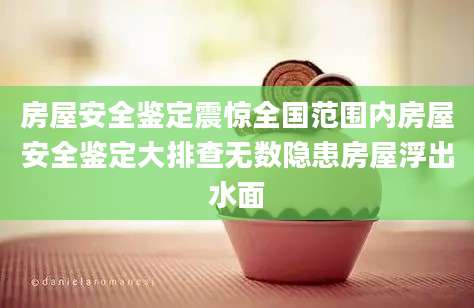 房屋安全鉴定震惊全国范围内房屋安全鉴定大排查无数隐患房屋浮出水面