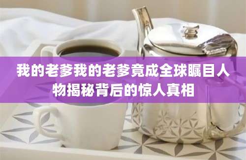 我的老爹我的老爹竟成全球瞩目人物揭秘背后的惊人真相