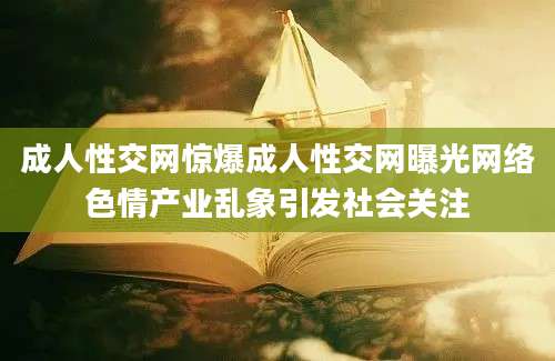 成人性交网惊爆成人性交网曝光网络色情产业乱象引发社会关注