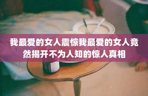 我最爱的女人震惊我最爱的女人竟然揭开不为人知的惊人真相