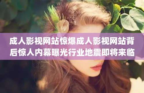成人影视网站惊爆成人影视网站背后惊人内幕曝光行业地震即将来临
