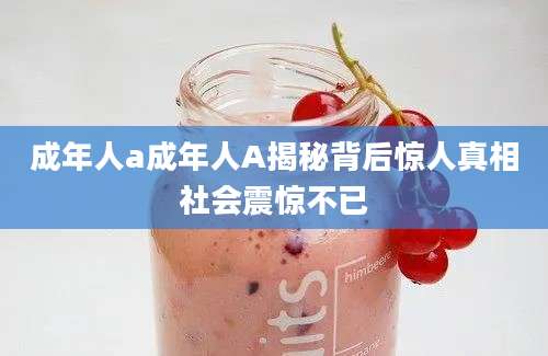 成年人a成年人A揭秘背后惊人真相社会震惊不已