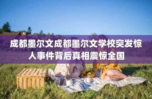 成都墨尔文成都墨尔文学校突发惊人事件背后真相震惊全国
