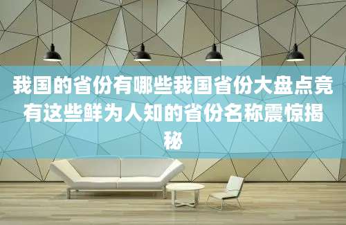 我国的省份有哪些我国省份大盘点竟有这些鲜为人知的省份名称震惊揭秘