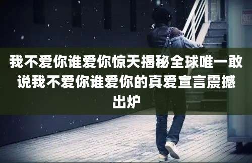 我不爱你谁爱你惊天揭秘全球唯一敢说我不爱你谁爱你的真爱宣言震撼出炉
