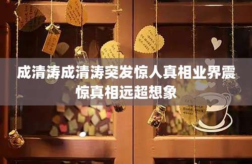 成清涛成清涛突发惊人真相业界震惊真相远超想象