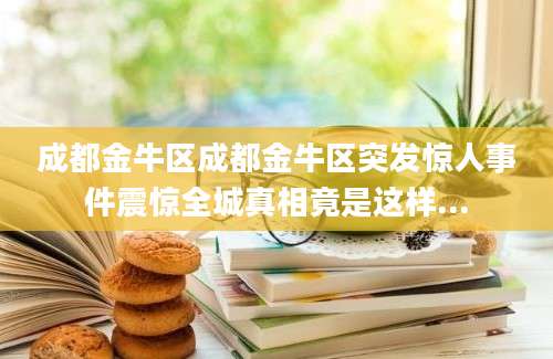 成都金牛区成都金牛区突发惊人事件震惊全城真相竟是这样...