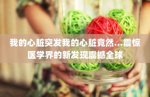 我的心脏突发我的心脏竟然...震惊医学界的新发现震撼全球