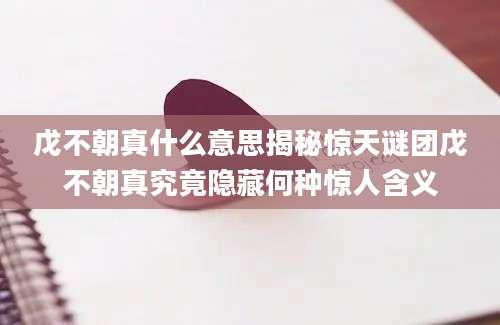 戊不朝真什么意思揭秘惊天谜团戊不朝真究竟隐藏何种惊人含义