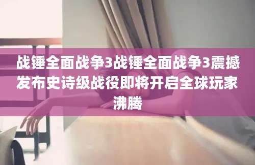 战锤全面战争3战锤全面战争3震撼发布史诗级战役即将开启全球玩家沸腾