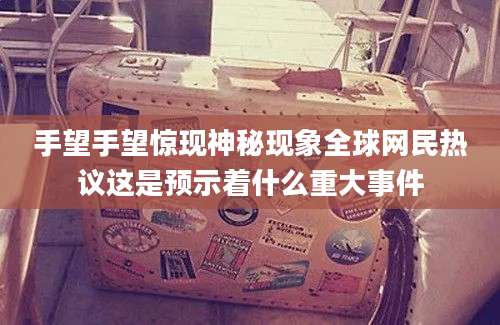 手望手望惊现神秘现象全球网民热议这是预示着什么重大事件