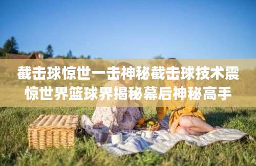 截击球惊世一击神秘截击球技术震惊世界篮球界揭秘幕后神秘高手
